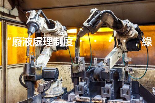 “廢液處理制度，綠色環(huán)保新篇章”